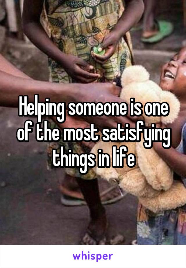 Helping someone is one of the most satisfying things in life