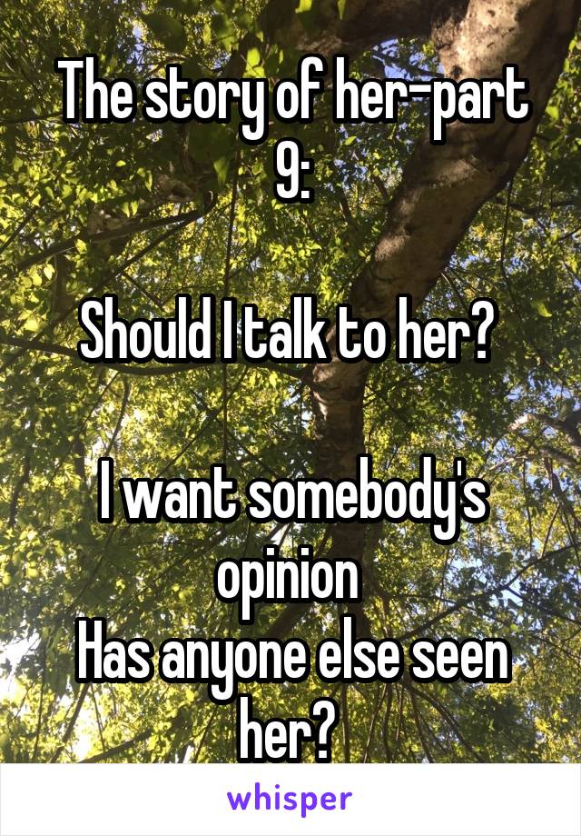 The story of her-part 9:

Should I talk to her? 

I want somebody's opinion 
Has anyone else seen her? 