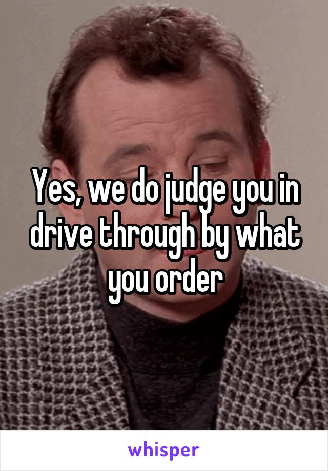 Yes, we do judge you in drive through by what you order