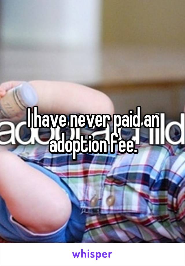 I have never paid an adoption fee.