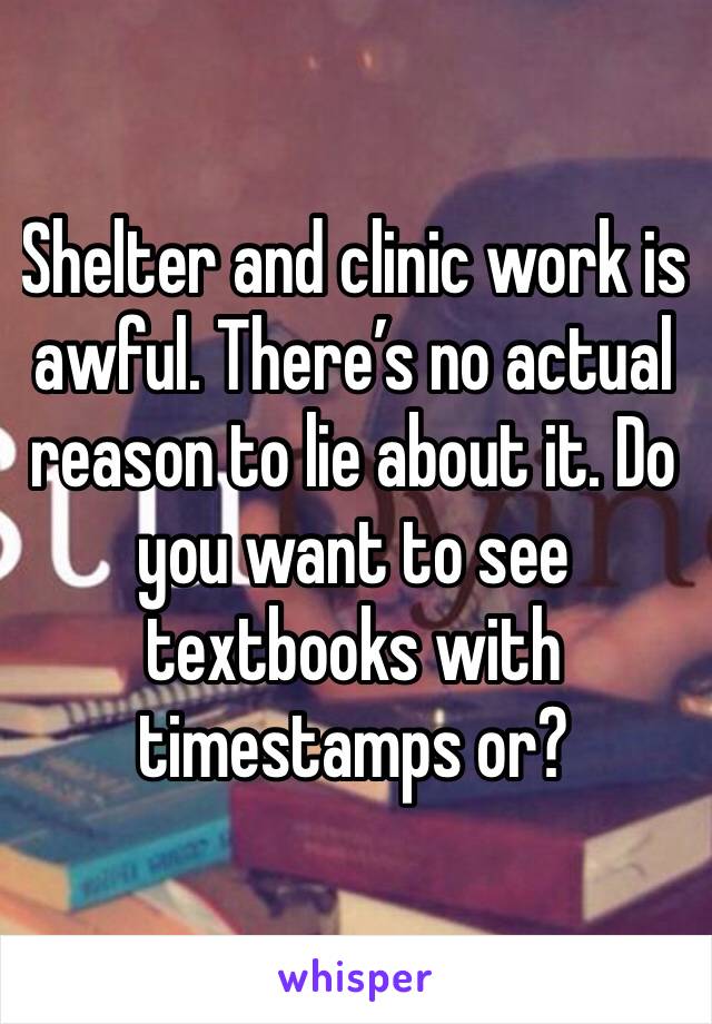 Shelter and clinic work is awful. There’s no actual reason to lie about it. Do you want to see textbooks with timestamps or?