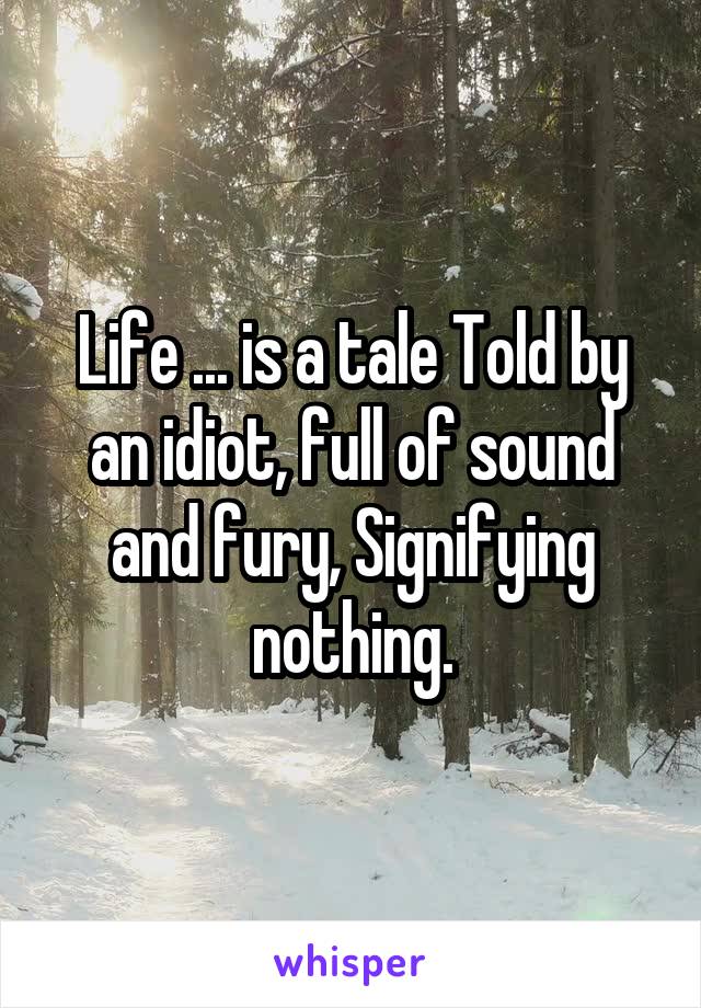 Life ... is a tale Told by an idiot, full of sound and fury, Signifying nothing.