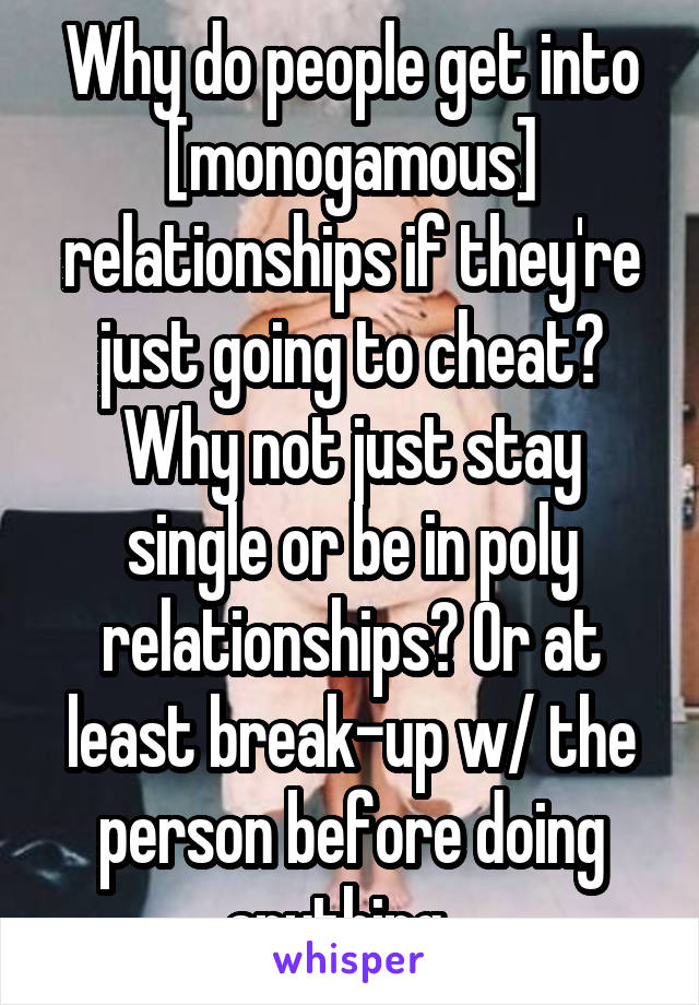 Why do people get into [monogamous] relationships if they're just going to cheat? Why not just stay single or be in poly relationships? Or at least break-up w/ the person before doing anything...