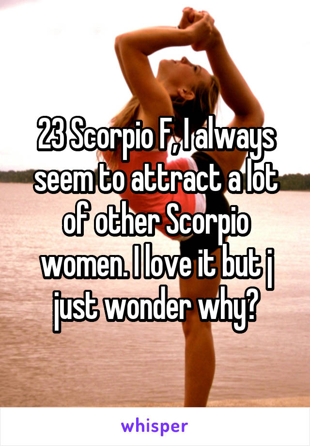 23 Scorpio F, I always seem to attract a lot of other Scorpio women. I love it but j just wonder why?