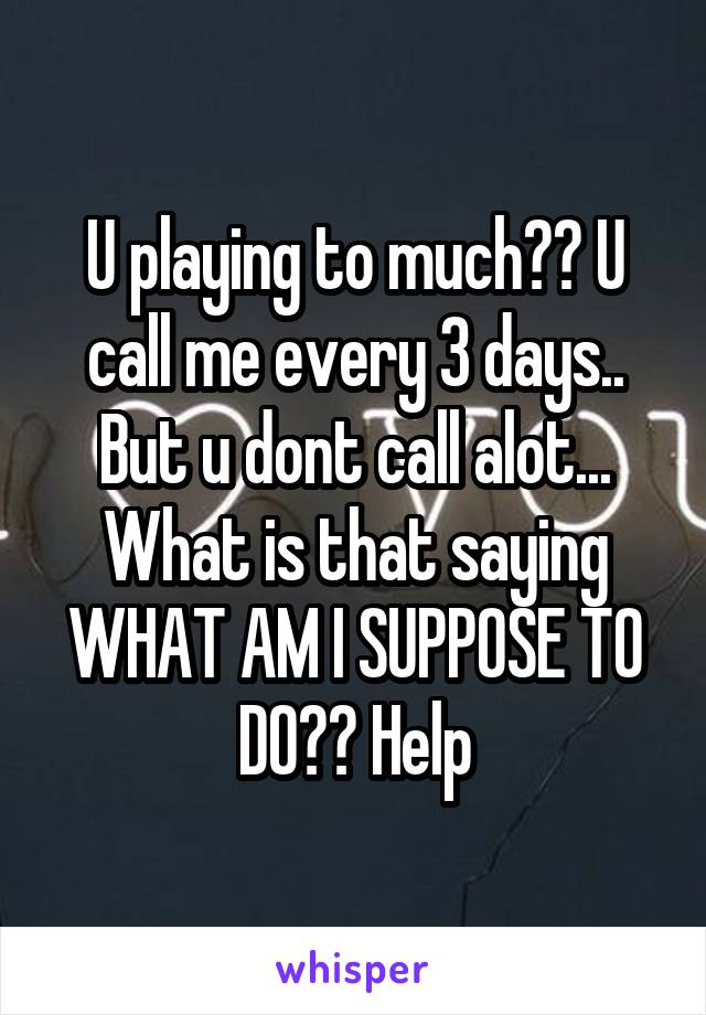 U playing to much?? U call me every 3 days.. But u dont call alot... What is that saying WHAT AM I SUPPOSE TO DO?? Help
