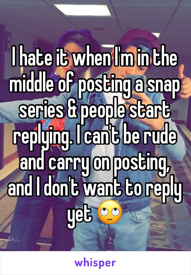 I hate it when I'm in the middle of posting a snap series & people start replying. I can't be rude and carry on posting, and I don't want to reply yet 🙄