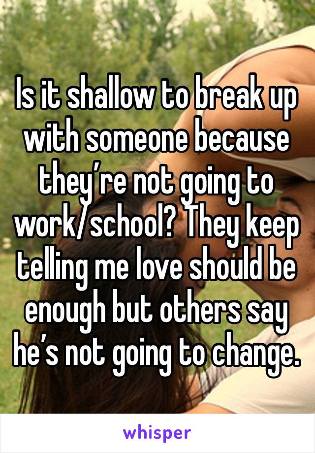 Is it shallow to break up with someone because they’re not going to work/school? They keep telling me love should be enough but others say he’s not going to change.