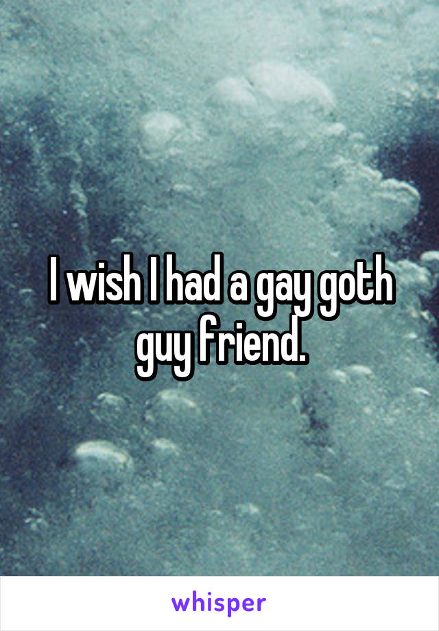 I wish I had a gay goth guy friend.