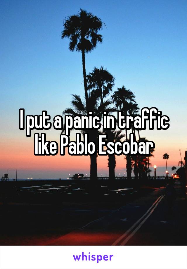 I put a panic in traffic like Pablo Escobar