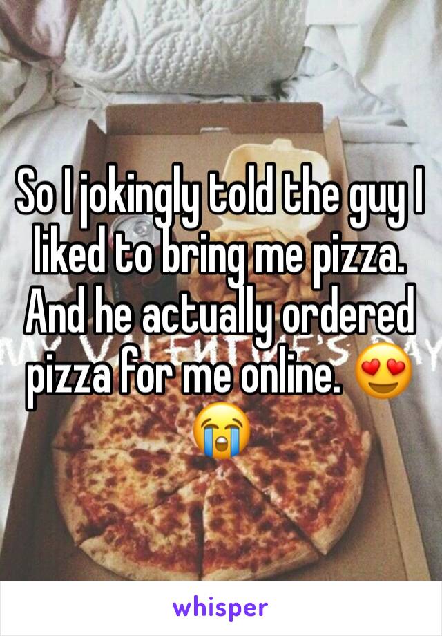 So I jokingly told the guy I liked to bring me pizza. And he actually ordered pizza for me online. 😍😭