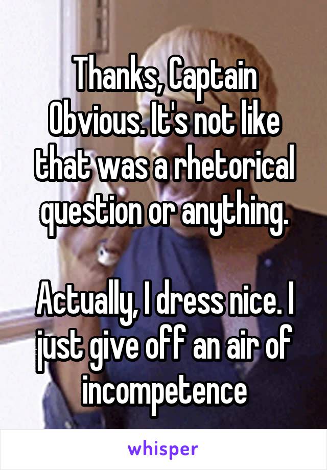 Thanks, Captain Obvious. It's not like that was a rhetorical question or anything.

Actually, I dress nice. I just give off an air of incompetence