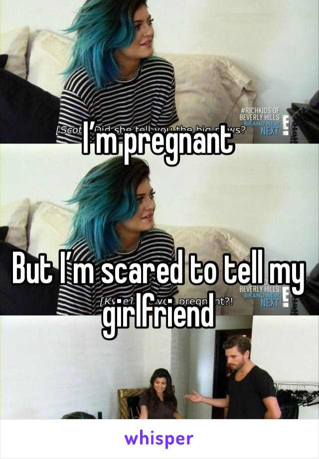 I’m pregnant


But I’m scared to tell my girlfriend 