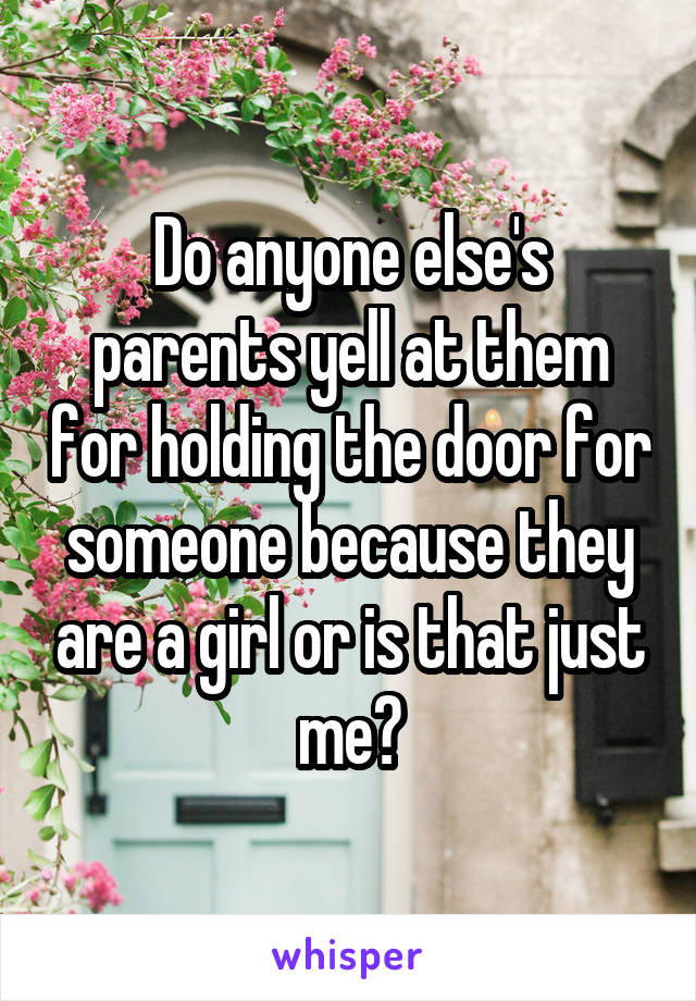 Do anyone else's parents yell at them for holding the door for someone because they are a girl or is that just me?