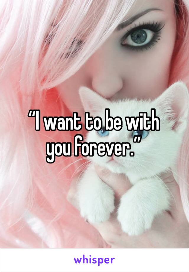 “I want to be with you forever.”