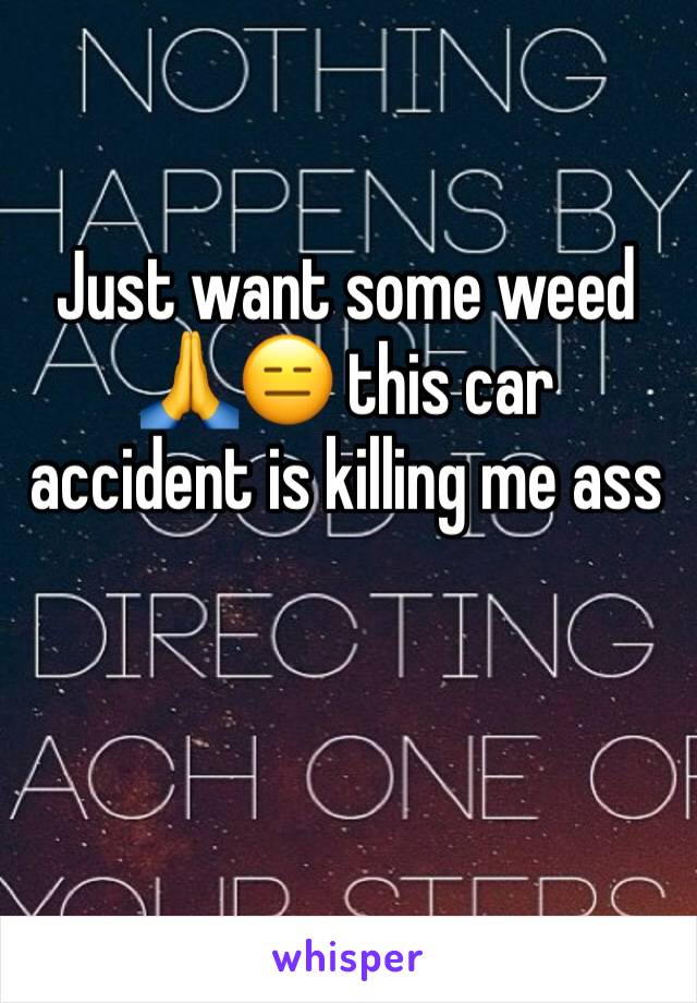 Just want some weed 🙏😑 this car accident is killing me ass