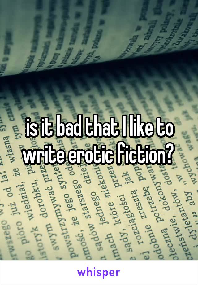 is it bad that I like to write erotic fiction? 