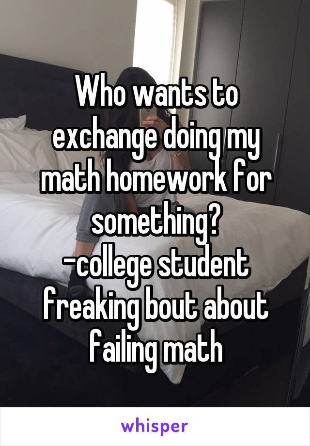 Who wants to exchange doing my math homework for something?
-college student freaking bout about failing math
