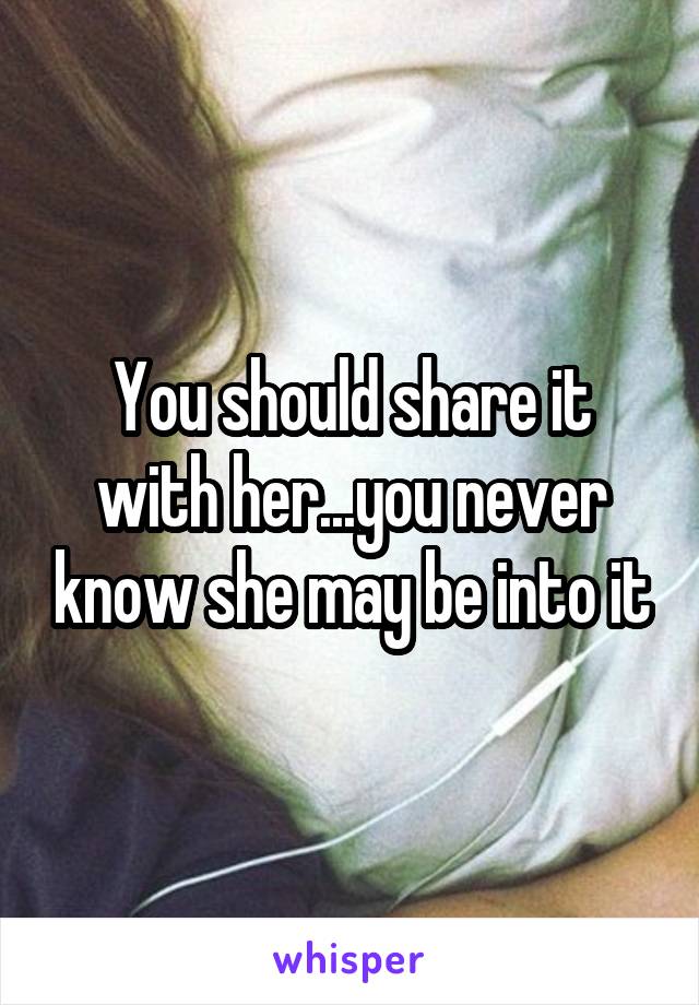 You should share it with her...you never know she may be into it