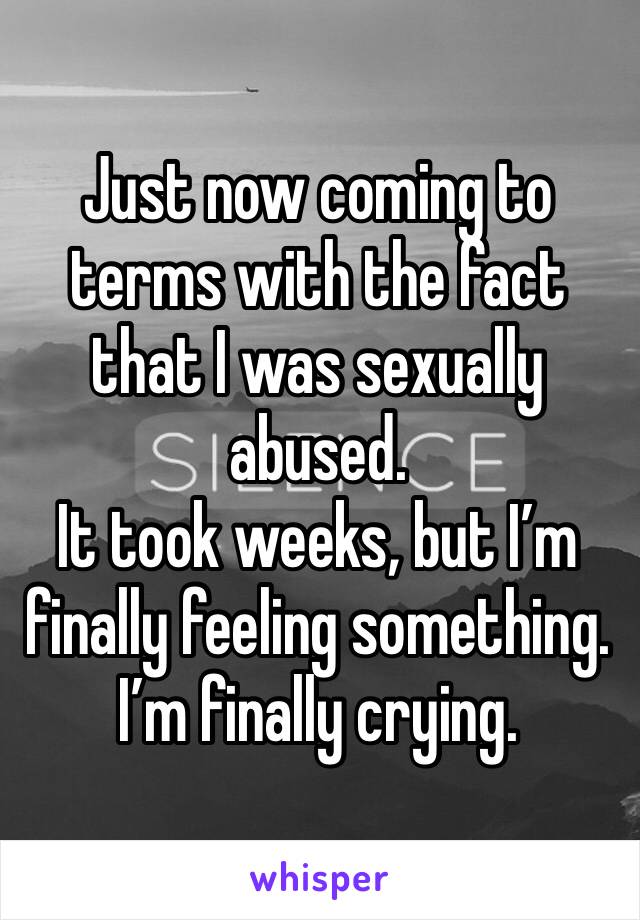 Just now coming to terms with the fact that I was sexually abused.
It took weeks, but I’m finally feeling something. I’m finally crying.