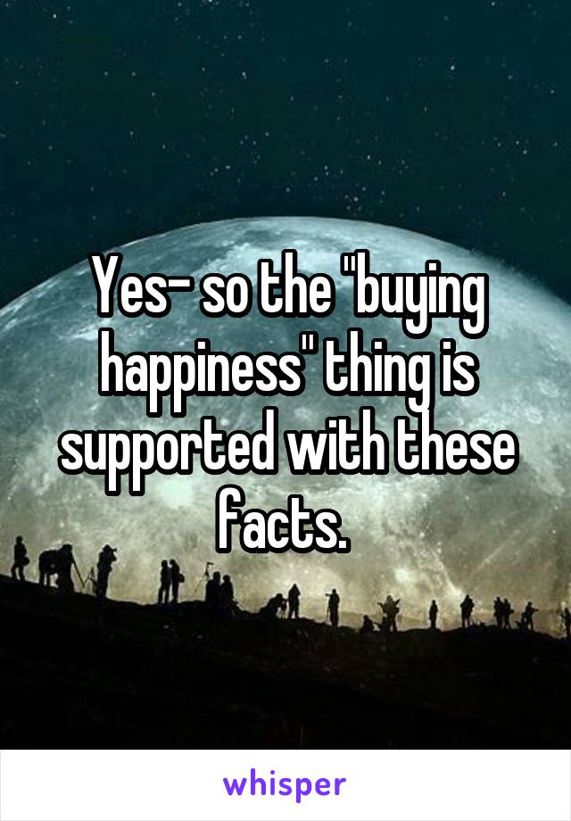 Yes- so the "buying happiness" thing is supported with these facts. 