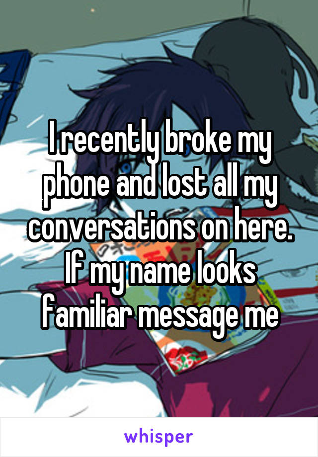 I recently broke my phone and lost all my conversations on here. If my name looks familiar message me