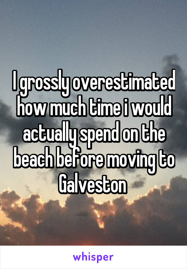 I grossly overestimated how much time i would actually spend on the beach before moving to Galveston 