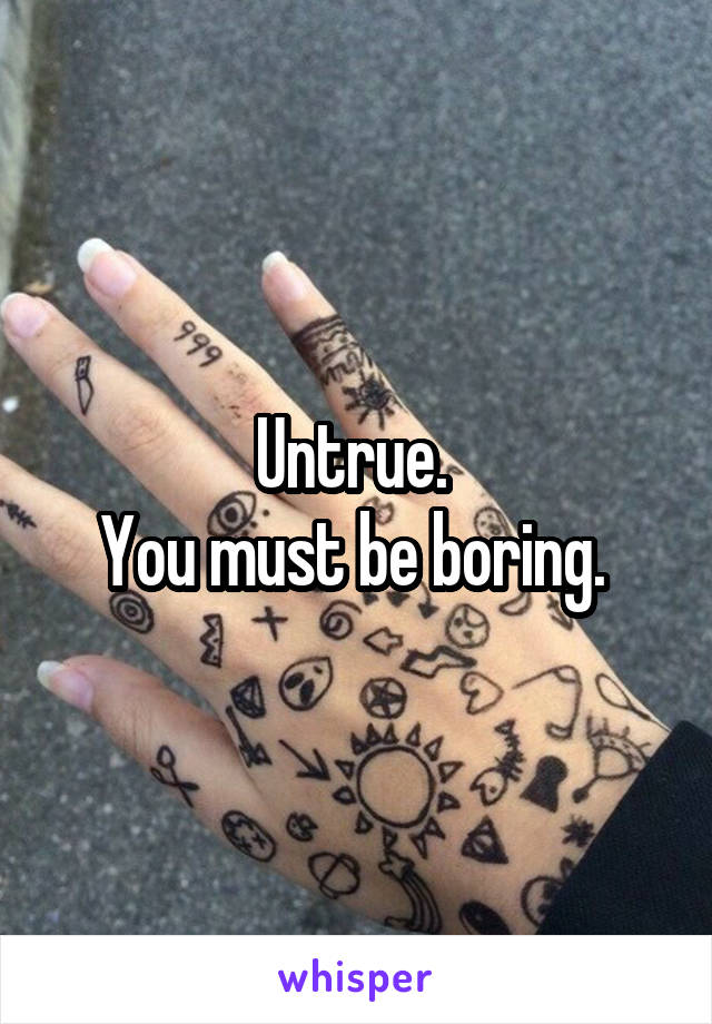 Untrue. 
You must be boring. 