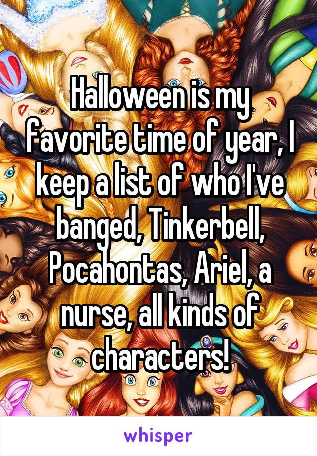 Halloween is my favorite time of year, I keep a list of who I've banged, Tinkerbell, Pocahontas, Ariel, a nurse, all kinds of characters!