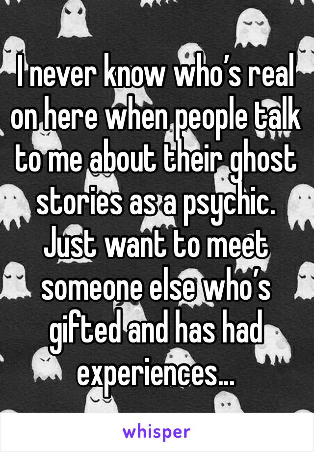 I never know who’s real on here when people talk to me about their ghost stories as a psychic. Just want to meet someone else who’s gifted and has had experiences...