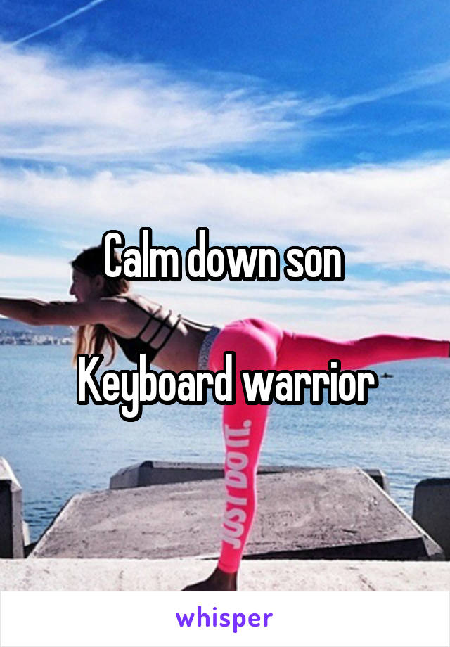 Calm down son 

Keyboard warrior