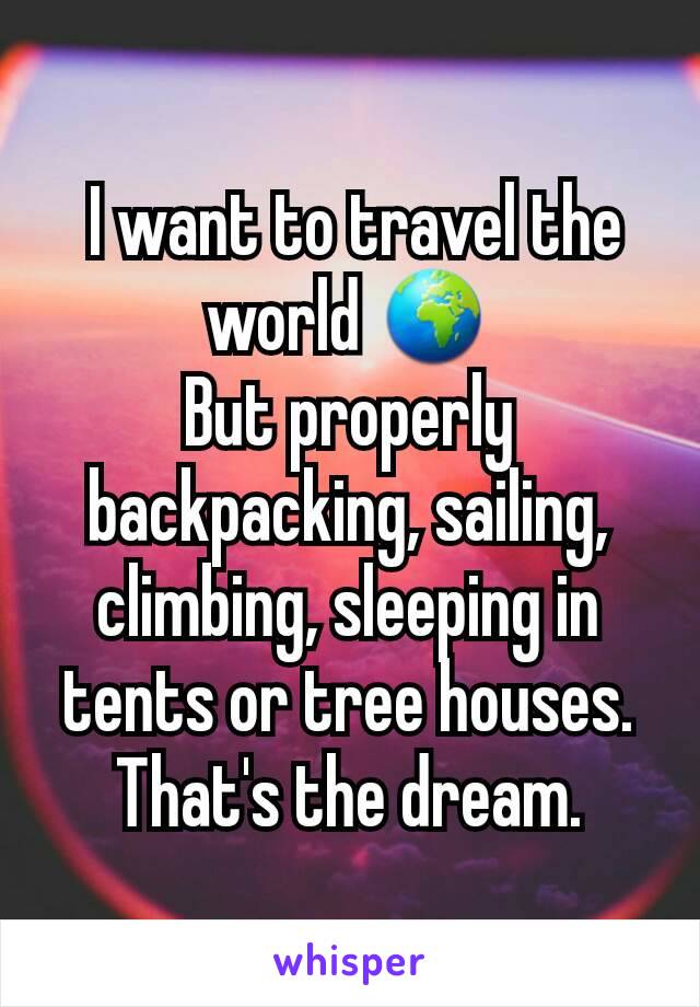  I want to travel the world 🌍
But properly backpacking, sailing, climbing, sleeping in tents or tree houses. That's the dream.