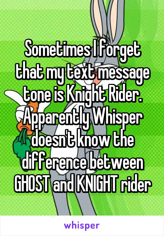 Sometimes I forget that my text message tone is Knight Rider. Apparently Whisper doesn't know the difference between GHOST and KNIGHT rider