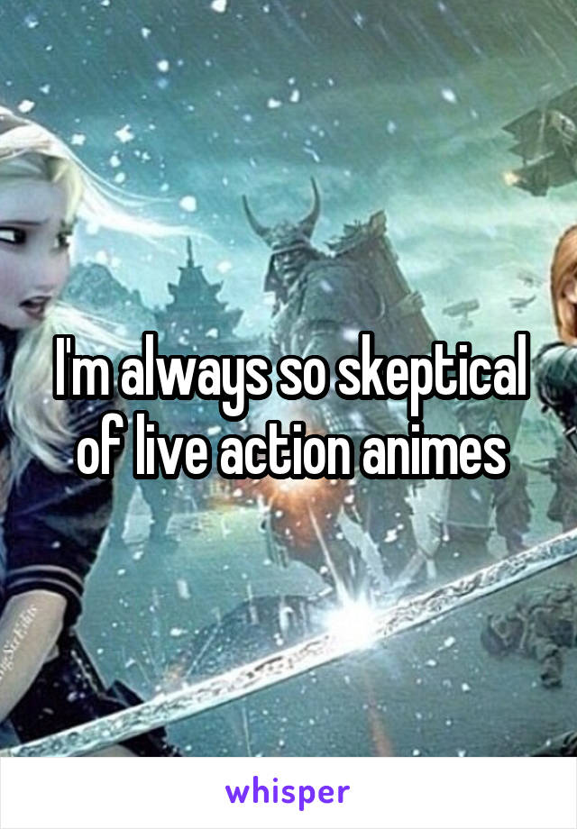 I'm always so skeptical of live action animes