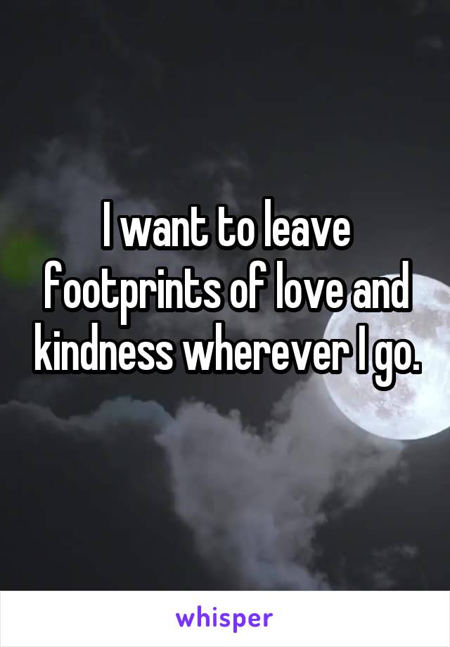 I want to leave footprints of love and kindness wherever I go. 