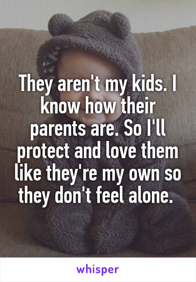 They aren't my kids. I know how their parents are. So I'll protect and love them like they're my own so they don't feel alone. 