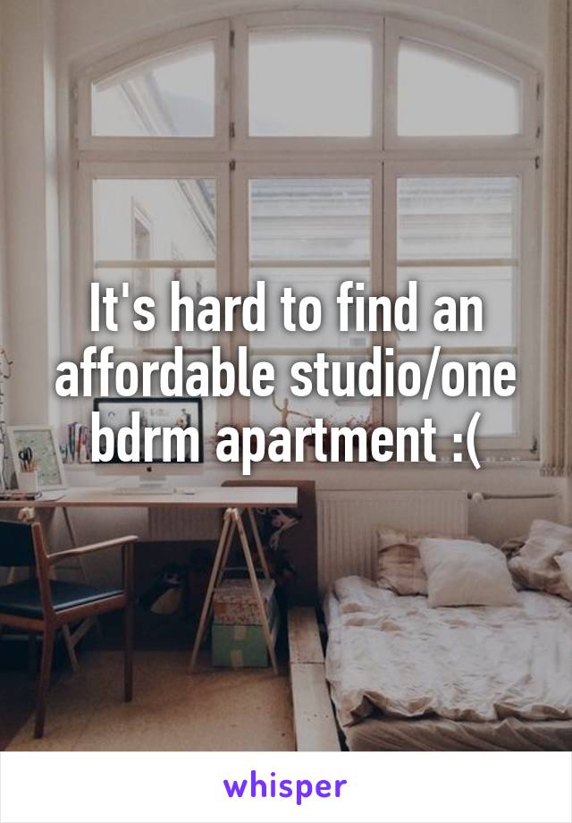 It's hard to find an affordable studio/one bdrm apartment :(
