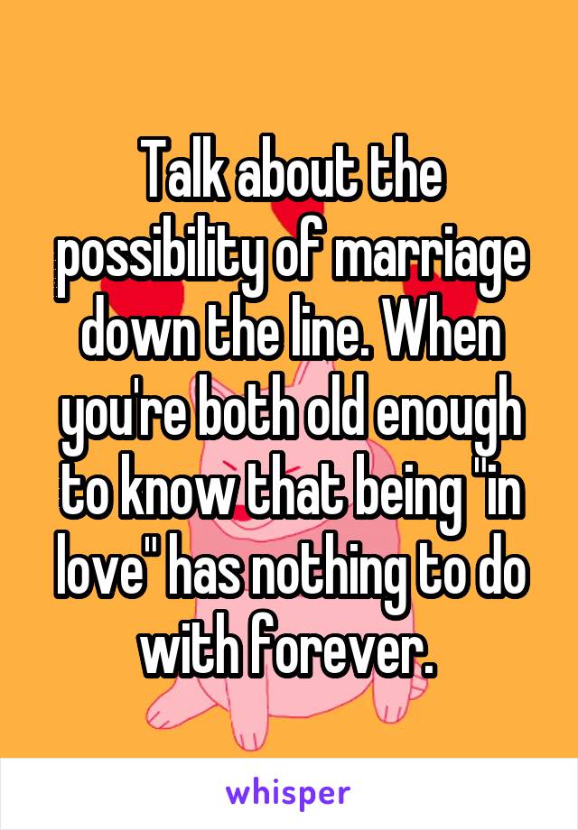 Talk about the possibility of marriage down the line. When you're both old enough to know that being "in love" has nothing to do with forever. 