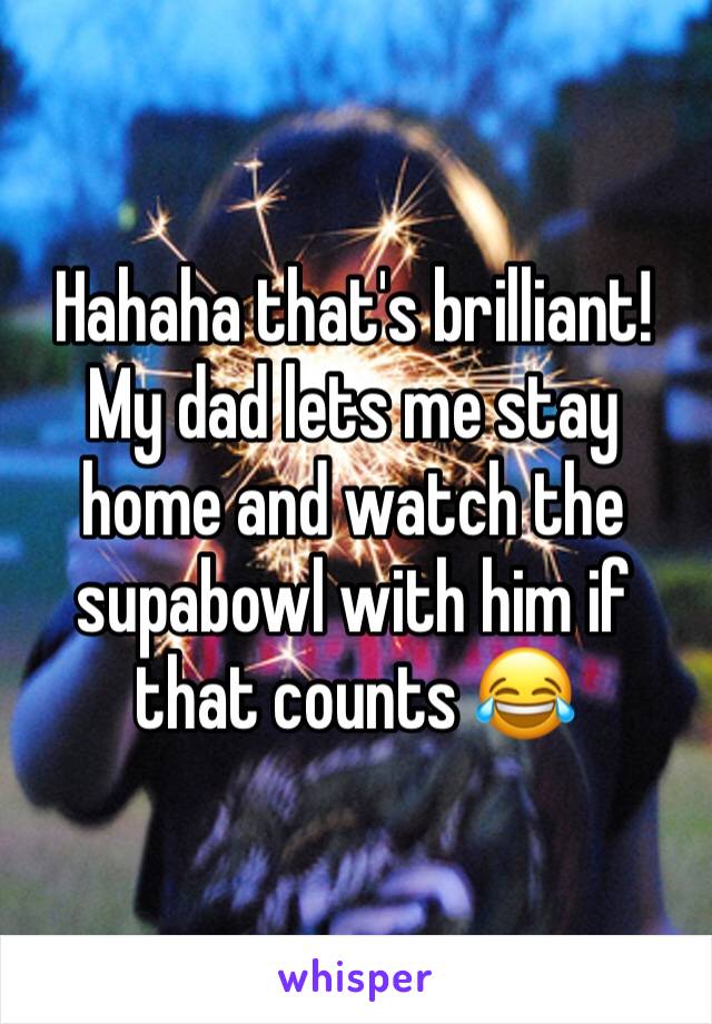 Hahaha that's brilliant! My dad lets me stay home and watch the supabowl with him if that counts 😂