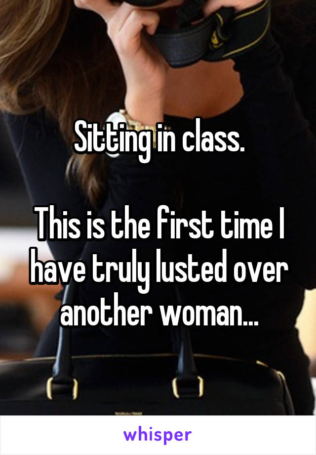 Sitting in class.

This is the first time I have truly lusted over another woman...