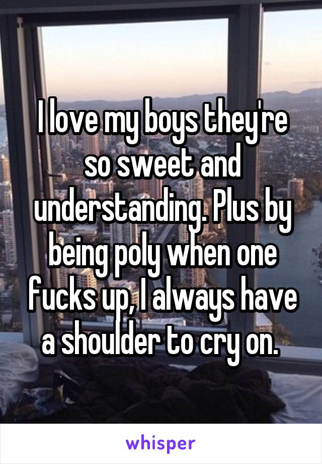 I love my boys they're so sweet and understanding. Plus by being poly when one fucks up, I always have a shoulder to cry on. 
