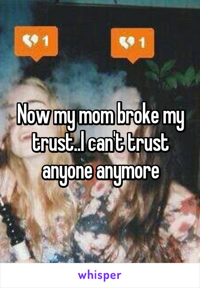 Now my mom broke my trust..I can't trust anyone anymore