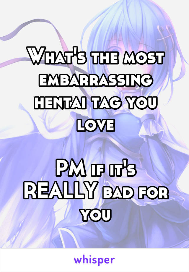 What's the most embarrassing hentai tag you love

PM if it's REALLY bad for you