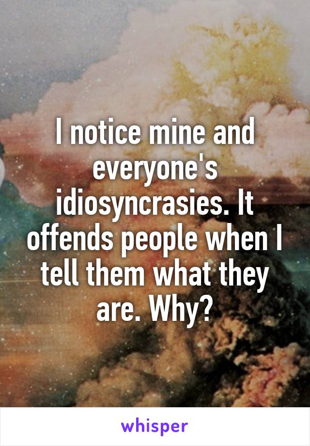 I notice mine and everyone's idiosyncrasies. It offends people when I tell them what they are. Why?