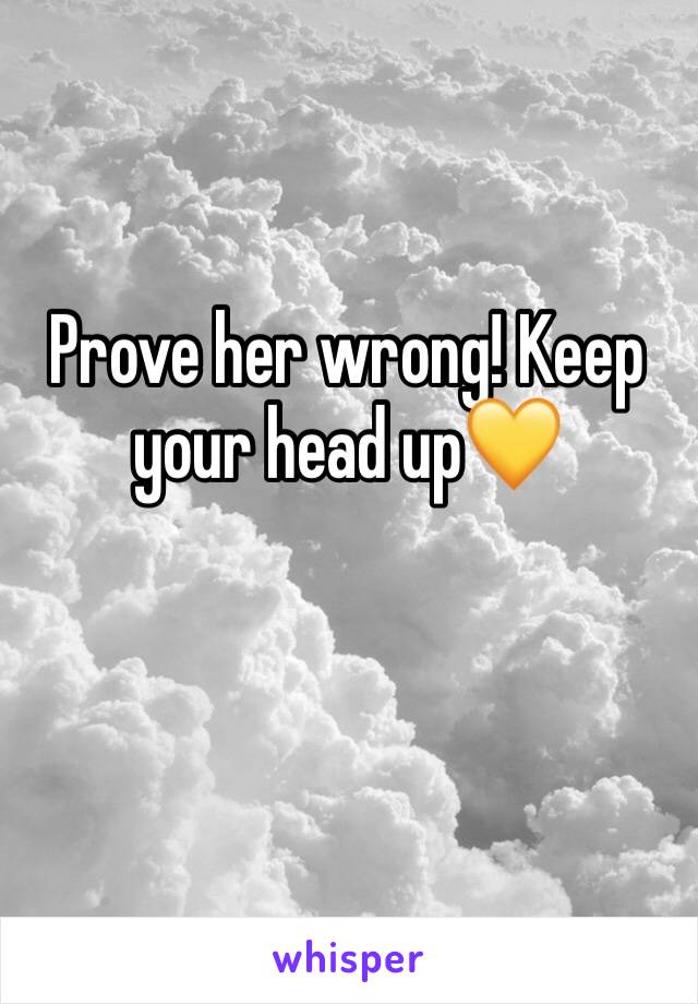Prove her wrong! Keep your head up💛