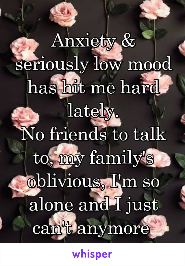 Anxiety & seriously low mood has hit me hard lately.
No friends to talk to, my family's oblivious, I'm so alone and I just can't anymore 