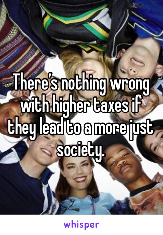 There’s nothing wrong with higher taxes if they lead to a more just society. 