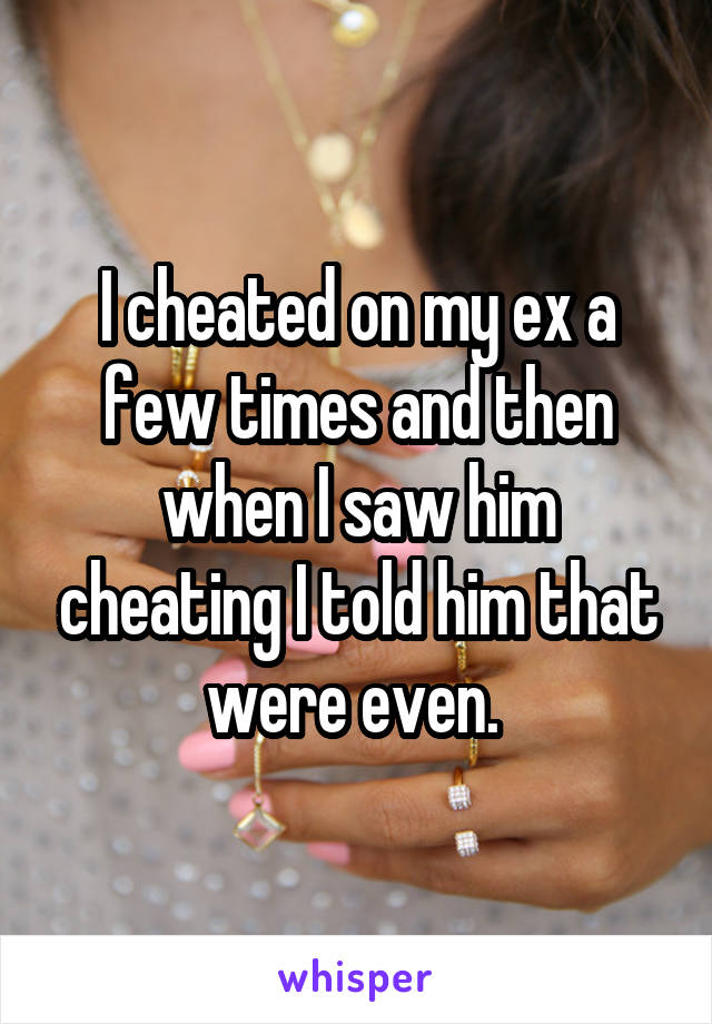 I cheated on my ex a few times and then when I saw him cheating I told him that were even. 