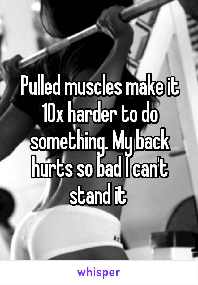 Pulled muscles make it 10x harder to do something. My back hurts so bad I can't stand it 