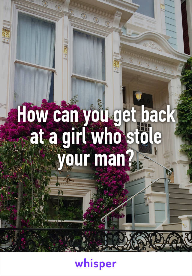 How can you get back at a girl who stole your man?