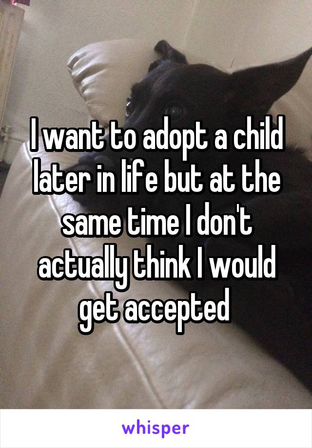 I want to adopt a child later in life but at the same time I don't actually think I would get accepted 